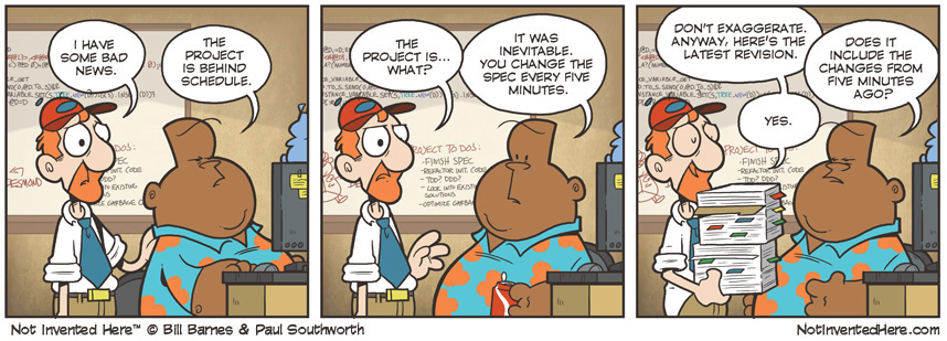 Desmond: The project is behind schedule. It was inevitable, you change the spec every five minutes. Owen: Don't exaggerate. Anyway, here's the latest revision. Desmond: Does it include the changes from five minutes ago? Owen: Yes.